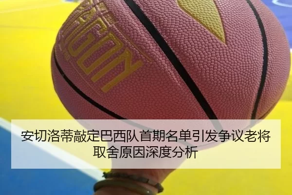 安切洛蒂敲定巴西队首期名单引发争议老将取舍原因深度分析