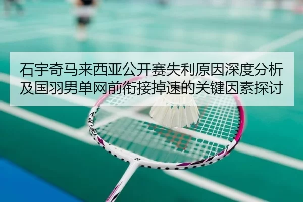 石宇奇马来西亚公开赛失利原因深度分析及国羽男单网前衔接掉速的关键因素探讨